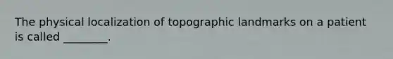 The physical localization of topographic landmarks on a patient is called ________.