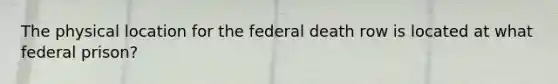 The physical location for the federal death row is located at what federal prison?