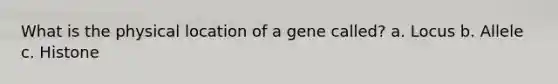 What is the physical location of a gene called? a. Locus b. Allele c. Histone