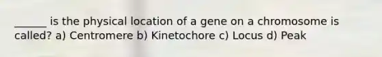 ______ is the physical location of a gene on a chromosome is called? a) Centromere b) Kinetochore c) Locus d) Peak