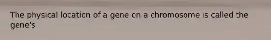 The physical location of a gene on a chromosome is called the gene's