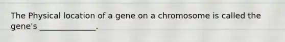 The Physical location of a gene on a chromosome is called the gene's ______________.