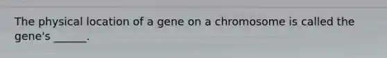 The physical location of a gene on a chromosome is called the gene's ______.