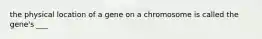the physical location of a gene on a chromosome is called the gene's ___