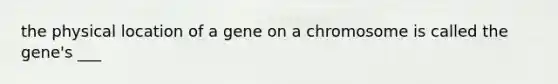 the physical location of a gene on a chromosome is called the gene's ___