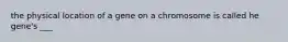 the physical location of a gene on a chromosome is called he gene's ___