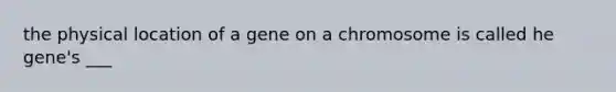 the physical location of a gene on a chromosome is called he gene's ___