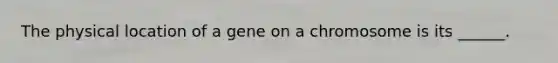 The physical location of a gene on a chromosome is its ______.