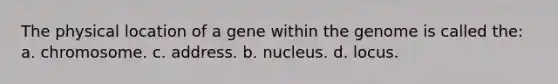 The physical location of a gene within the genome is called the: a. chromosome. c. address. b. nucleus. d. locus.