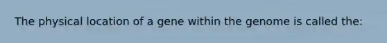 The physical location of a gene within the genome is called the: