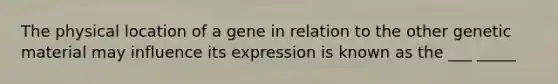 The physical location of a gene in relation to the other genetic material may influence its expression is known as the ___ _____