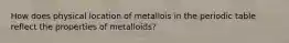 How does physical location of metallois in the periodic table reflect the properties of metalloids?