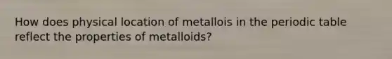 How does physical location of metallois in <a href='https://www.questionai.com/knowledge/kIrBULvFQz-the-periodic-table' class='anchor-knowledge'>the periodic table</a> reflect the properties of metalloids?