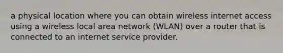 a physical location where you can obtain wireless internet access using a wireless local area network (WLAN) over a router that is connected to an internet service provider.