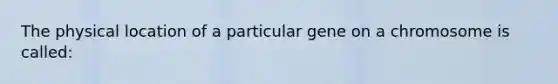 The physical location of a particular gene on a chromosome is called: