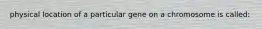 physical location of a particular gene on a chromosome is called: