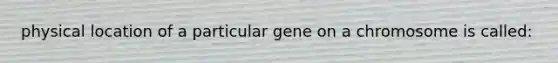 physical location of a particular gene on a chromosome is called: