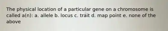 The physical location of a particular gene on a chromosome is called a(n): a. allele b. locus c. trait d. map point e. none of the above