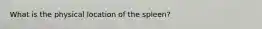 What is the physical location of the spleen?