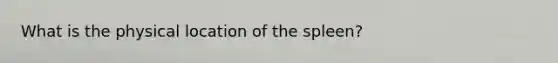 What is the physical location of the spleen?