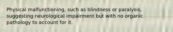 Physical malfunctioning, such as blindness or paralysis, suggesting neurological impairment but with no organic pathology to account for it.