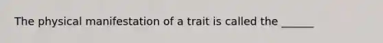 The physical manifestation of a trait is called the ______