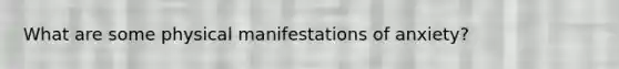 What are some physical manifestations of anxiety?