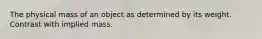 The physical mass of an object as determined by its weight. Contrast with implied mass.