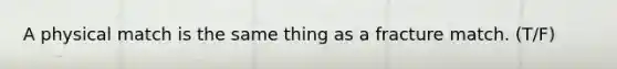 A physical match is the same thing as a fracture match. (T/F)