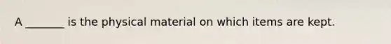 A _______ is the physical material on which items are kept.