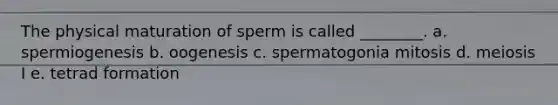 The physical maturation of sperm is called ________. a. spermiogenesis b. oogenesis c. spermatogonia mitosis d. meiosis I e. tetrad formation