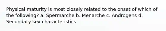 Physical maturity is most closely related to the onset of which of the following? a. Spermarche b. Menarche c. Androgens d. Secondary sex characteristics