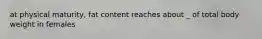 at physical maturity, fat content reaches about _ of total body weight in females