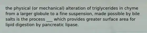 the physical (or mechanical) alteration of triglycerides in chyme from a larger globule to a fine suspension, made possible by bile salts is the process ___ which provides greater surface area for lipid digestion by pancreatic lipase.