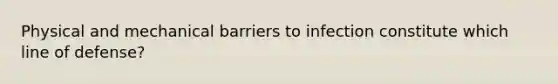 Physical and mechanical barriers to infection constitute which line of defense?