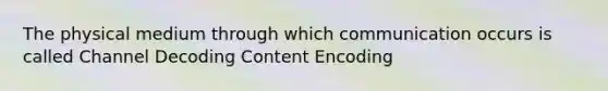 The physical medium through which communication occurs is called Channel Decoding Content Encoding