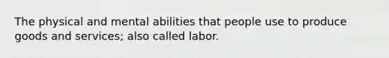 The physical and mental abilities that people use to produce goods and services; also called labor.