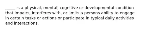 _____ is a physical, mental, cognitive or developmental condition that impairs, interferes with, or limits a persons ability to engage in certain tasks or actions or participate in typical daily activities and interactions.