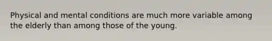 Physical and mental conditions are much more variable among the elderly than among those of the young.