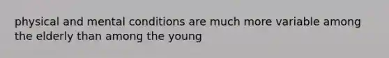 physical and mental conditions are much more variable among the elderly than among the young