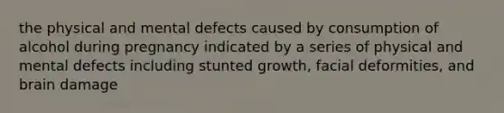 the physical and mental defects caused by consumption of alcohol during pregnancy indicated by a series of physical and mental defects including stunted growth, facial deformities, and brain damage