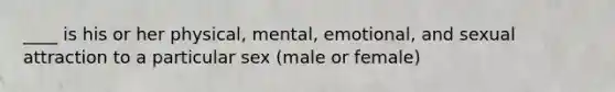 ____ is his or her physical, mental, emotional, and sexual attraction to a particular sex (male or female)