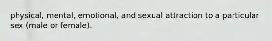 physical, mental, emotional, and sexual attraction to a particular sex (male or female).