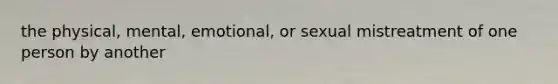 the physical, mental, emotional, or sexual mistreatment of one person by another