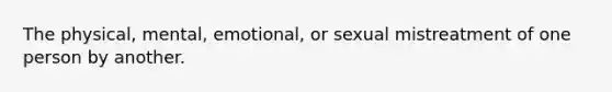The physical, mental, emotional, or sexual mistreatment of one person by another.
