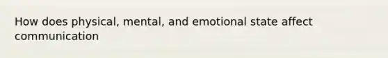 How does physical, mental, and emotional state affect communication