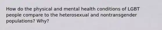 How do the physical and mental health conditions of LGBT people compare to the heterosexual and nontransgender populations? Why?