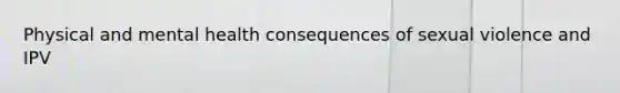 Physical and mental health consequences of sexual violence and IPV