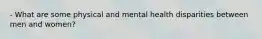 - What are some physical and mental health disparities between men and women?