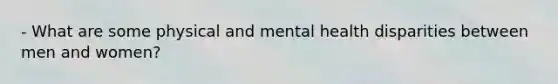 - What are some physical and mental health disparities between men and women?